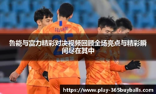 鲁能与富力精彩对决视频回顾全场亮点与精彩瞬间尽在其中